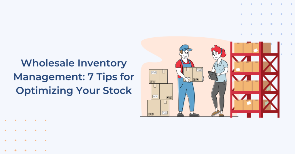 Wholesale Inventory Management: 7 Tips for Optimizing Your Stock